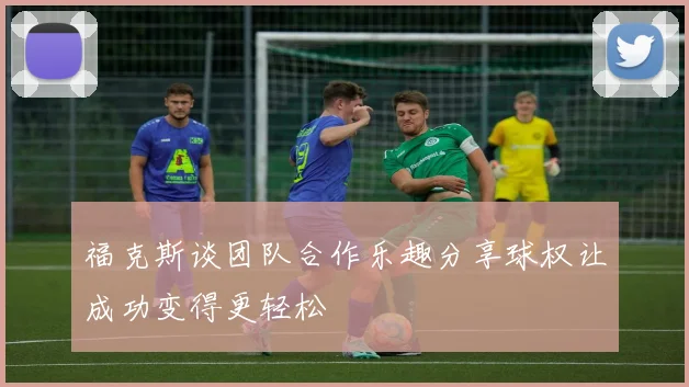 福克斯谈团队合作乐趣分享球权让成功变得更轻松
