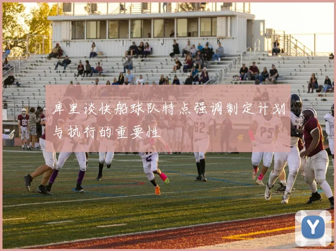 库里谈快船球队特点强调制定计划与执行的重要性