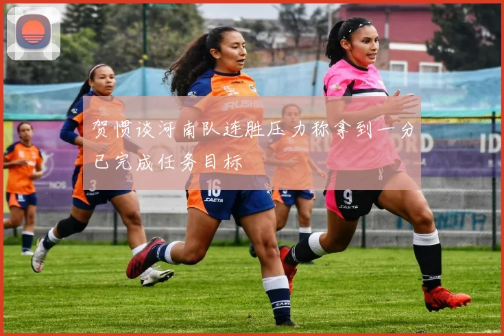 贺惯谈河南队连胜压力称拿到一分已完成任务目标