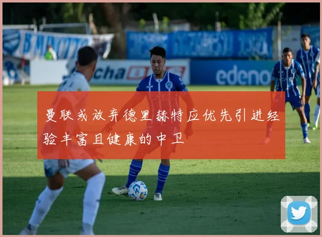 曼联或放弃德里赫特应优先引进经验丰富且健康的中卫