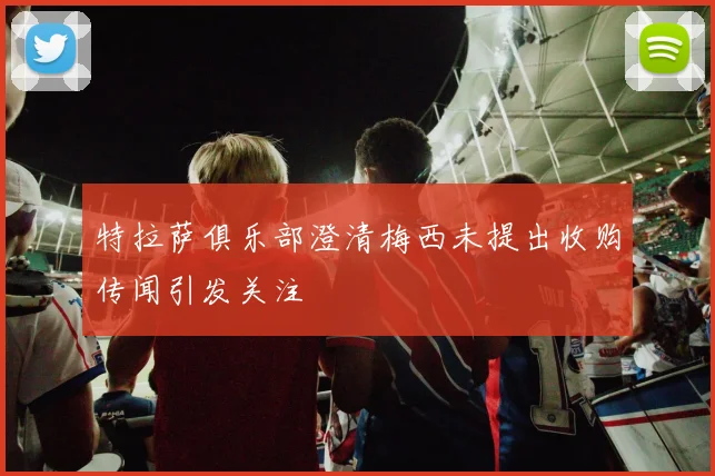 特拉萨俱乐部澄清梅西未提出收购传闻引发关注