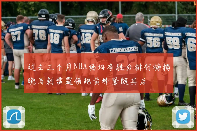 过去三个月NBA场均净胜分排行榜揭晓马刺雷霆领跑黄蜂紧随其后